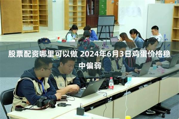 股票配资哪里可以做 2024年6月3日鸡蛋价格稳中偏弱