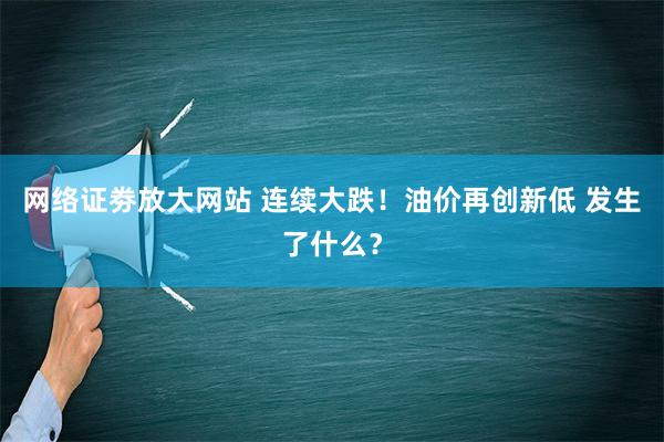 网络证劵放大网站 连续大跌！油价再创新低 发生了什么？