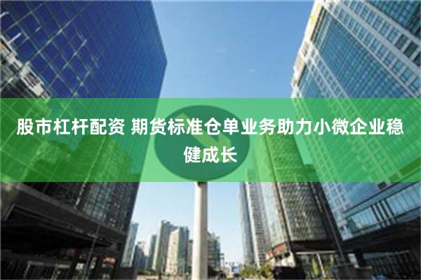 股市杠杆配资 期货标准仓单业务助力小微企业稳健成长