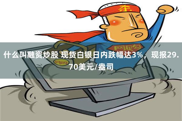 什么叫融资炒股 现货白银日内跌幅达3%，现报29.70美元/盎司