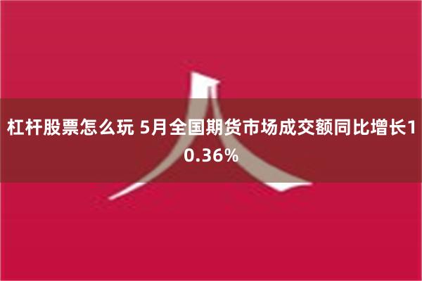 杠杆股票怎么玩 5月全国期货市场成交额同比增长10.36%