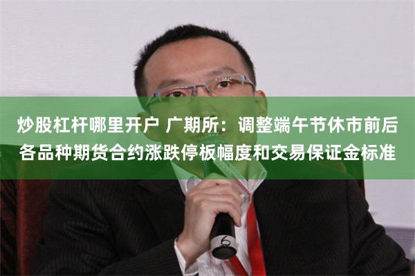 炒股杠杆哪里开户 广期所：调整端午节休市前后各品种期货合约涨跌停板幅度和交易保证金标准