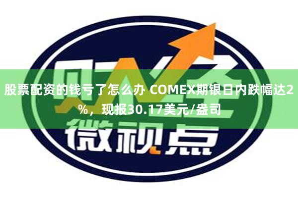 股票配资的钱亏了怎么办 COMEX期银日内跌幅达2%，现报30.17美元/盎司