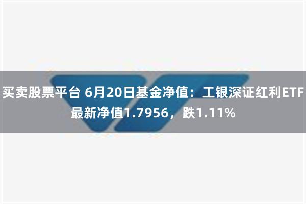 买卖股票平台 6月20日基金净值：工银深证红利ETF最新净值1.7956，跌1.11%