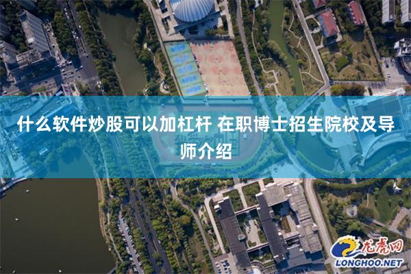 什么软件炒股可以加杠杆 在职博士招生院校及导师介绍