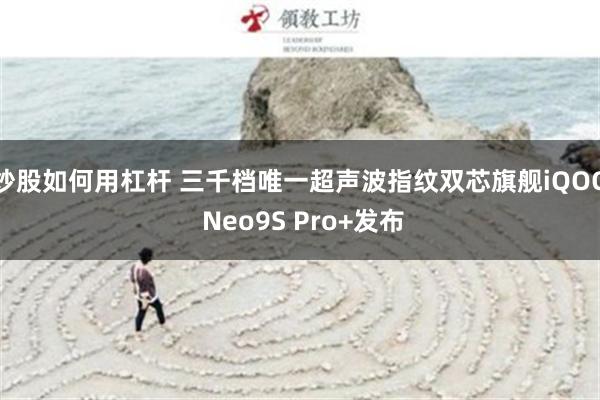 炒股如何用杠杆 三千档唯一超声波指纹双芯旗舰iQOO Neo9S Pro+发布