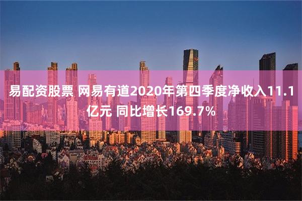 易配资股票 网易有道2020年第四季度净收入11.1亿元 同比增长169.7%