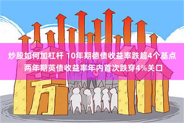 炒股如何加杠杆 10年期德债收益率跌超4个基点 两年期英债收益率年内首次跌穿4%关口