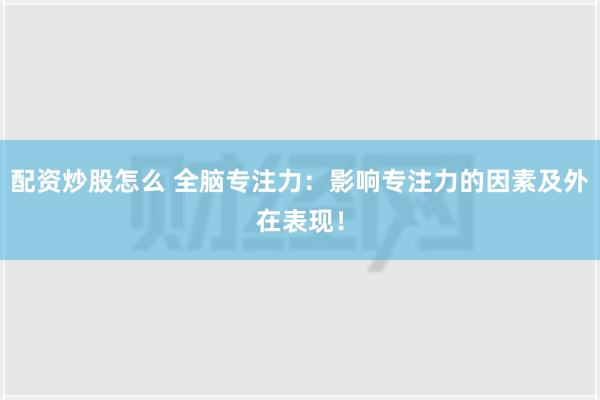 配资炒股怎么 全脑专注力：影响专注力的因素及外在表现！