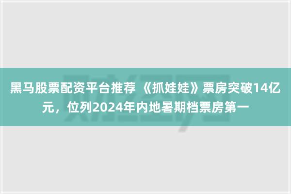 黑马股票配资平台推荐 《抓娃娃》票房突破14亿元，位列2024年内地暑期档票房第一