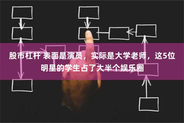 股市杠杆 表面是演员，实际是大学老师，这5位明星的学生占了大半个娱乐圈