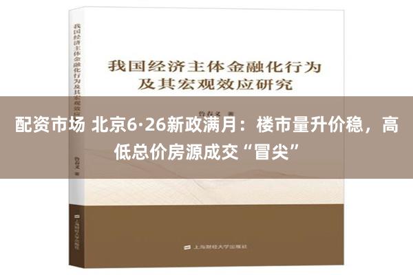 配资市场 北京6·26新政满月：楼市量升价稳，高低总价房源成交“冒尖”