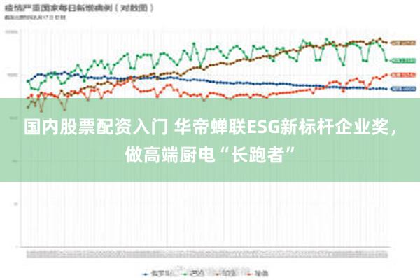 国内股票配资入门 华帝蝉联ESG新标杆企业奖，做高端厨电“长跑者”