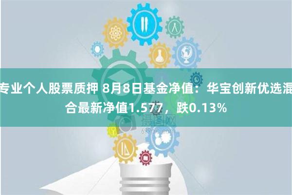 专业个人股票质押 8月8日基金净值：华宝创新优选混合最新净值1.577，跌0.13%