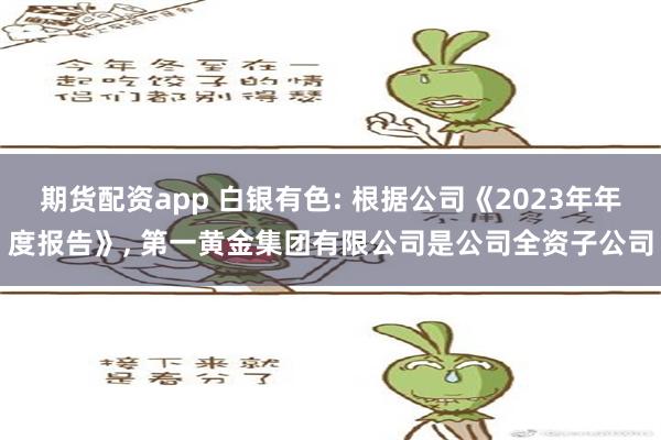 期货配资app 白银有色: 根据公司《2023年年度报告》, 第一黄金集团有限公司是公司全资子公司