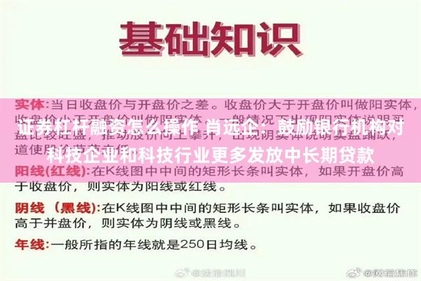 证券杠杆融资怎么操作 肖远企：鼓励银行机构对科技企业和科技行业更多发放中长期贷款