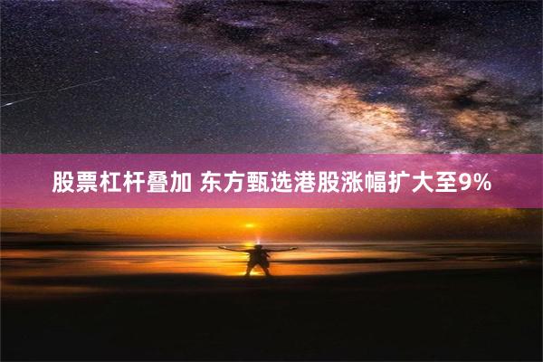 股票杠杆叠加 东方甄选港股涨幅扩大至9%