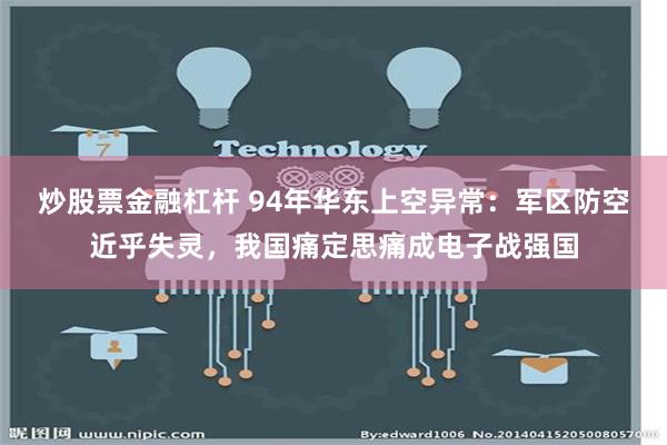 炒股票金融杠杆 94年华东上空异常：军区防空近乎失灵，我国痛定思痛成电子战强国