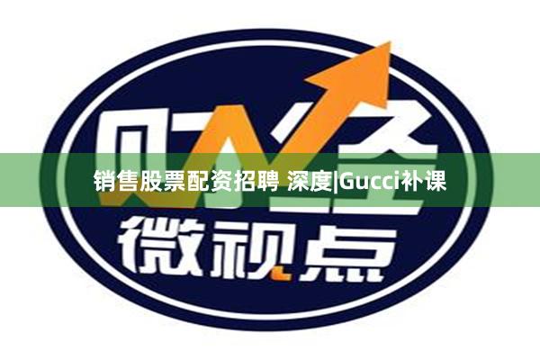 销售股票配资招聘 深度|Gucci补课