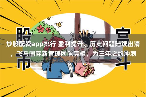 炒股配资app排行 盈利提升、历史问题陆续出清，飞马国际新管理团队亮相，为三年之约冲刺