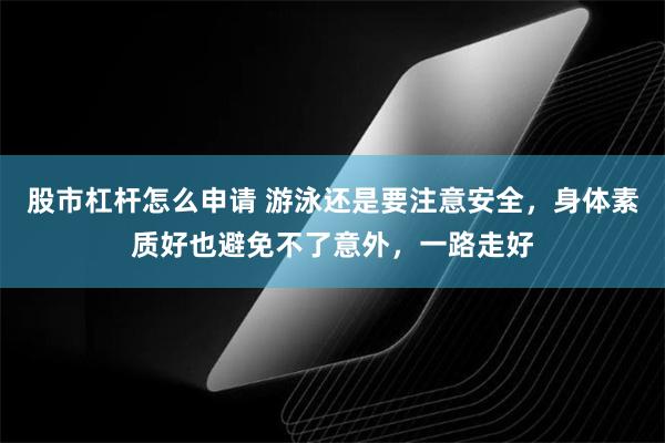 股市杠杆怎么申请 游泳还是要注意安全，身体素质好也避免不了意外，一路走好