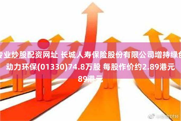 专业炒股配资网址 长城人寿保险股份有限公司增持绿色动力环保(01330)74.8万股 每股作价约2.89港元