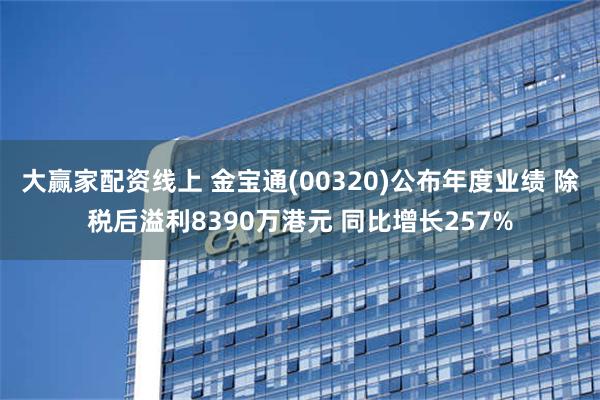 大赢家配资线上 金宝通(00320)公布年度业绩 除税后溢利8390万港元 同比增长257%