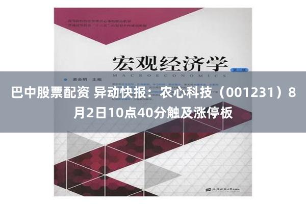 巴中股票配资 异动快报：农心科技（001231）8月2日10点40分触及涨停板