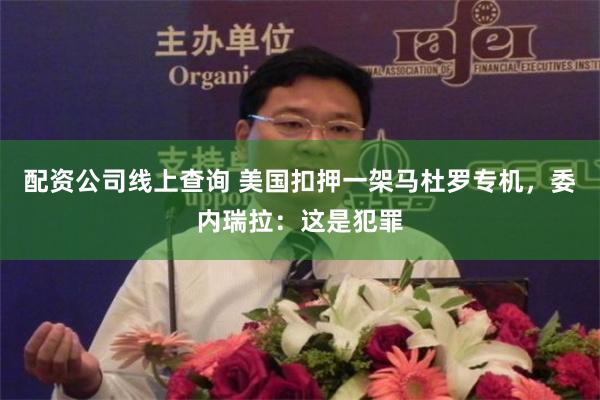 配资公司线上查询 美国扣押一架马杜罗专机，委内瑞拉：这是犯罪