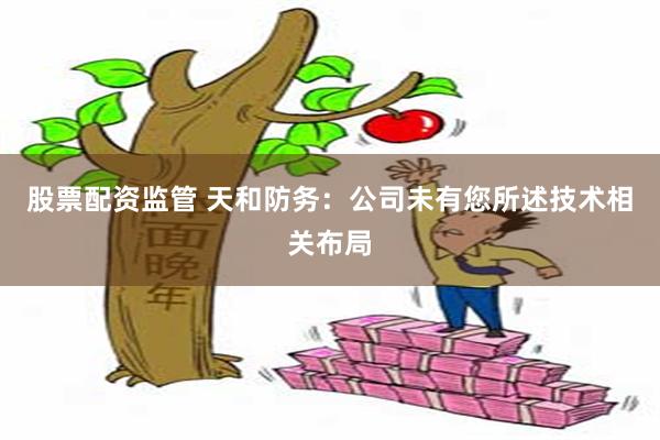 股票配资监管 天和防务：公司未有您所述技术相关布局