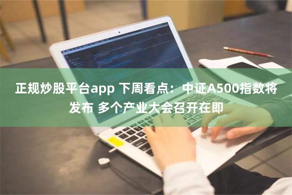 正规炒股平台app 下周看点：中证A500指数将发布 多个产业大会召开在即