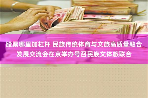 股票哪里加杠杆 民族传统体育与文旅高质量融合发展交流会在京举办号召民族文体旅联合