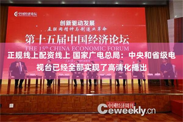 正规线上配资线上 国家广电总局：中央和省级电视台已经全部实现了高清化播出