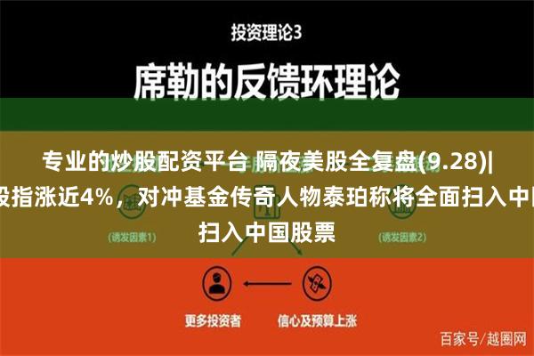 专业的炒股配资平台 隔夜美股全复盘(9.28)| 中概股指涨近4%，对冲基金传奇人物泰珀称将全面扫入中国股票