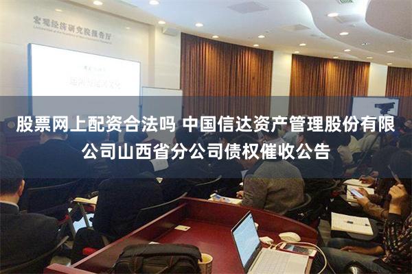 股票网上配资合法吗 中国信达资产管理股份有限公司山西省分公司债权催收公告