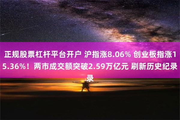 正规股票杠杆平台开户 沪指涨8.06% 创业板指涨15.36%！两市成交额突破2.59万亿元 刷新历史纪录