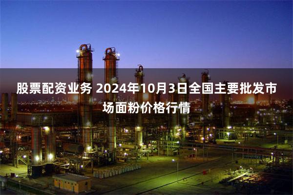 股票配资业务 2024年10月3日全国主要批发市场面粉价格行情