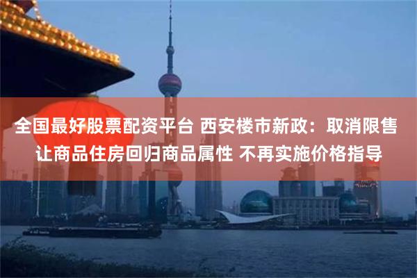 全国最好股票配资平台 西安楼市新政：取消限售 让商品住房回归商品属性 不再实施价格指导