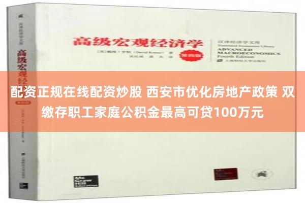 配资正规在线配资炒股 西安市优化房地产政策 双缴存职工家庭公积金最高可贷100万元