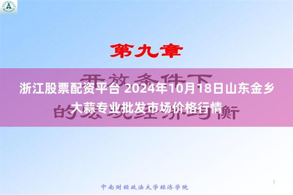 浙江股票配资平台 2024年10月18日山东金乡大蒜专业批发市场价格行情