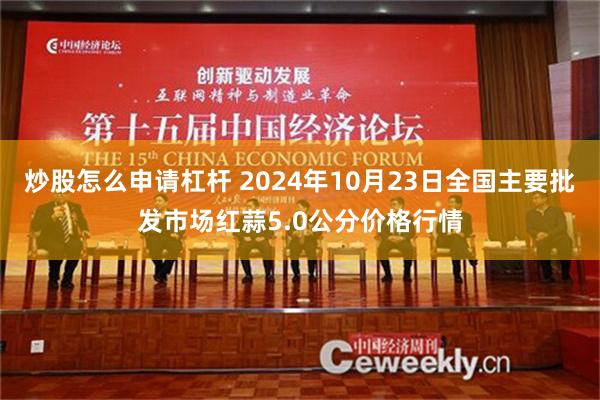 炒股怎么申请杠杆 2024年10月23日全国主要批发市场红蒜5.0公分价格行情