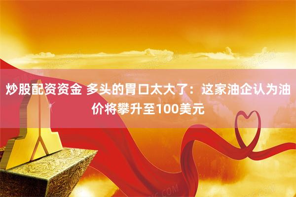 炒股配资资金 多头的胃口太大了：这家油企认为油价将攀升至100美元