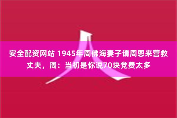 安全配资网站 1945年周佛海妻子请周恩来营救丈夫，周：当初是你说70块党费太多