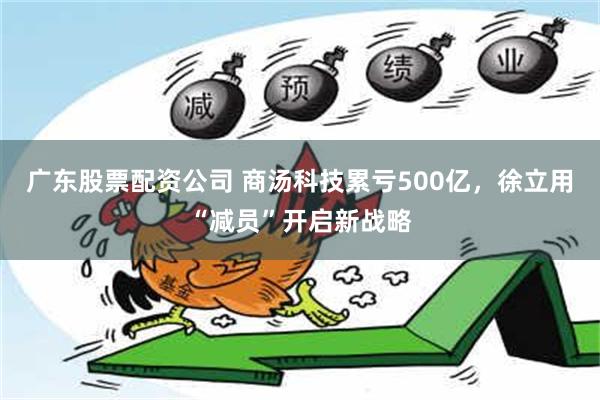 广东股票配资公司 商汤科技累亏500亿，徐立用“减员”开启新战略