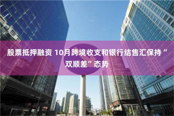 股票抵押融资 10月跨境收支和银行结售汇保持“双顺差”态势