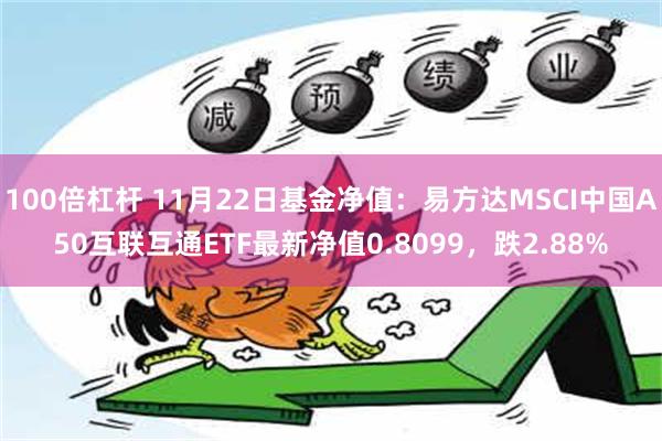 100倍杠杆 11月22日基金净值：易方达MSCI中国A50互联互通ETF最新净值0.8099，跌2.88%