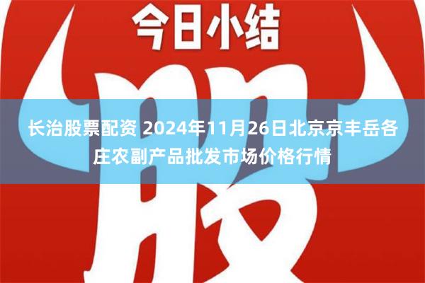 长治股票配资 2024年11月26日北京京丰岳各庄农副产品批发市场价格行情