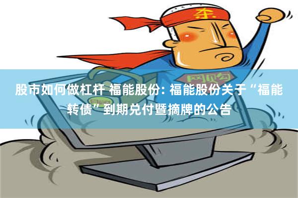 股市如何做杠杆 福能股份: 福能股份关于“福能转债”到期兑付暨摘牌的公告