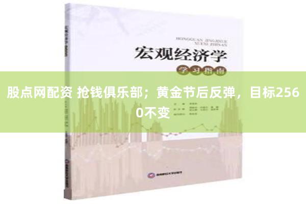 股点网配资 抢钱俱乐部；黄金节后反弹，目标2560不变