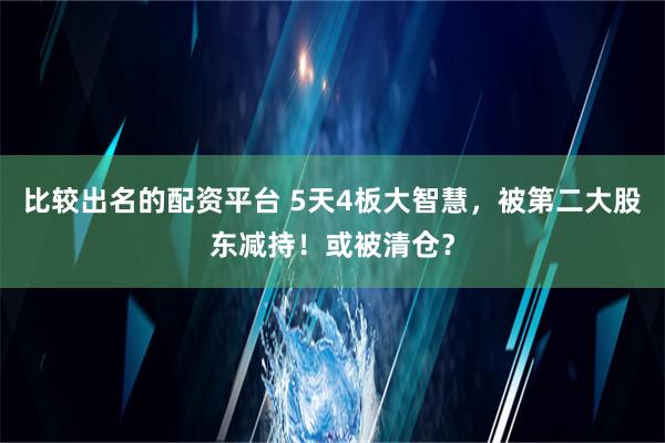 比较出名的配资平台 5天4板大智慧，被第二大股东减持！或被清仓？